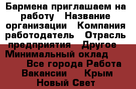 Бармена приглашаем на работу › Название организации ­ Компания-работодатель › Отрасль предприятия ­ Другое › Минимальный оклад ­ 15 000 - Все города Работа » Вакансии   . Крым,Новый Свет